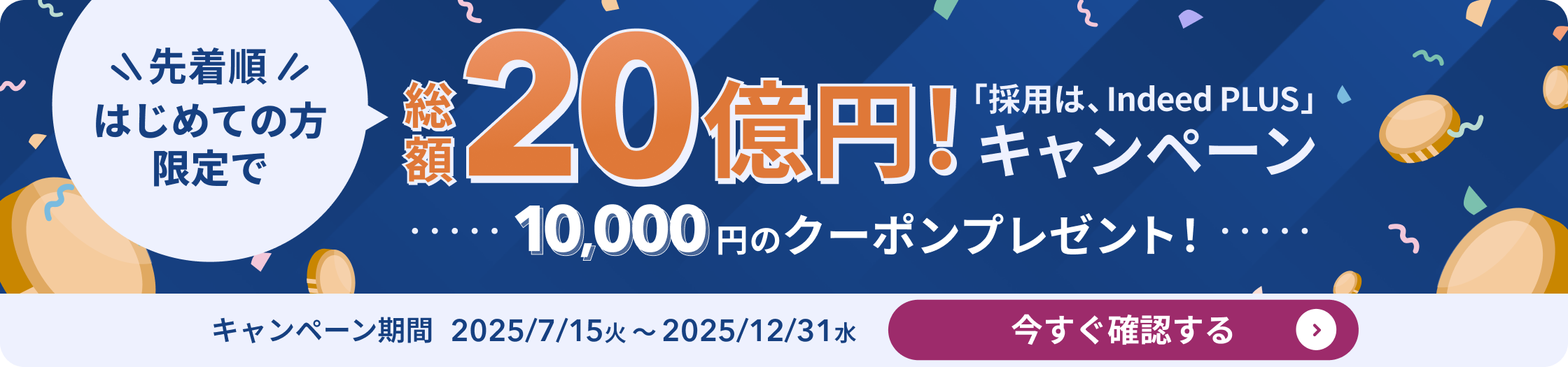 先着順　はじめての方限定で 総額20億円！　「採用は、Indeed PLUS」キャンペーン　10,000円のクーポンプレゼント！　キャンペーン期間2025/7/15火〜2025/12/31水　今すぐ確認する